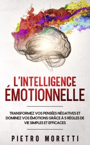 Moretti, Pietro - L' Intelligence Émotionnelle: Transformez Vos Pensées Négatives Et Dominez Vos Émotions Grâce à 5 Règles De Vie Simples Et Efficaces